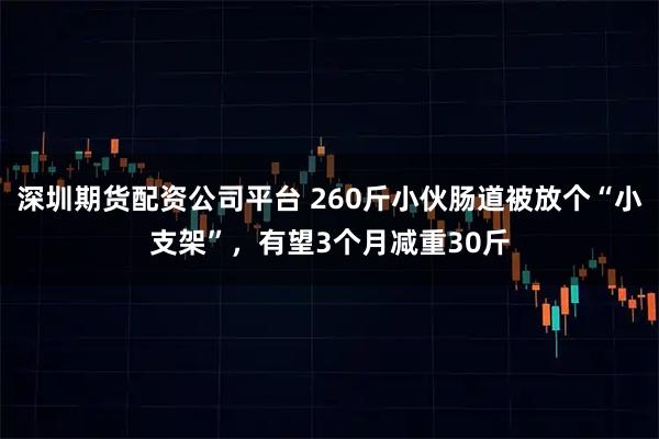 深圳期货配资公司平台 260斤小伙肠道被放个“小支架”,有望3个月减重30斤