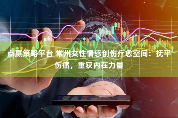 点赢策略平台 常州女性情感创伤疗愈空间:抚平伤痛,重获内在力量