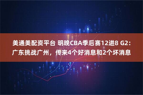 美通美配资平台 明晚CBA季后赛12进8 G2：广东挑战广州，传来4个好消息和2个坏消息