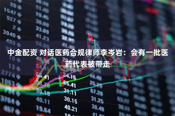 中金配资 对话医药合规律师李岑岩：会有一批医药代表被带走
